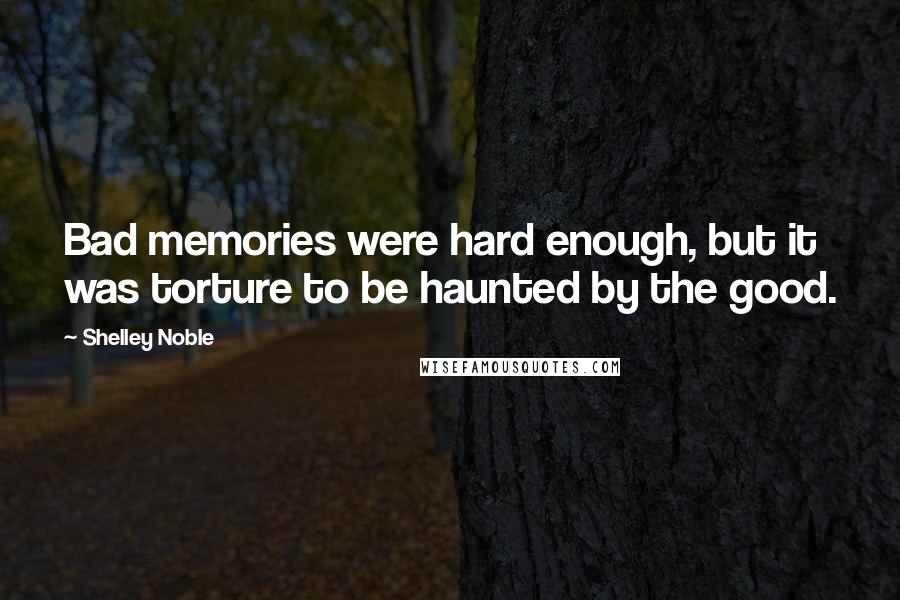 Shelley Noble Quotes: Bad memories were hard enough, but it was torture to be haunted by the good.