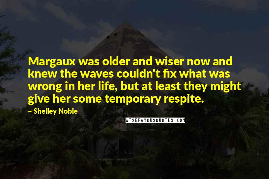 Shelley Noble Quotes: Margaux was older and wiser now and knew the waves couldn't fix what was wrong in her life, but at least they might give her some temporary respite.