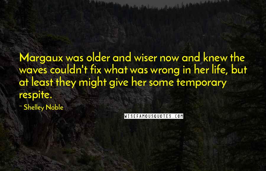 Shelley Noble Quotes: Margaux was older and wiser now and knew the waves couldn't fix what was wrong in her life, but at least they might give her some temporary respite.