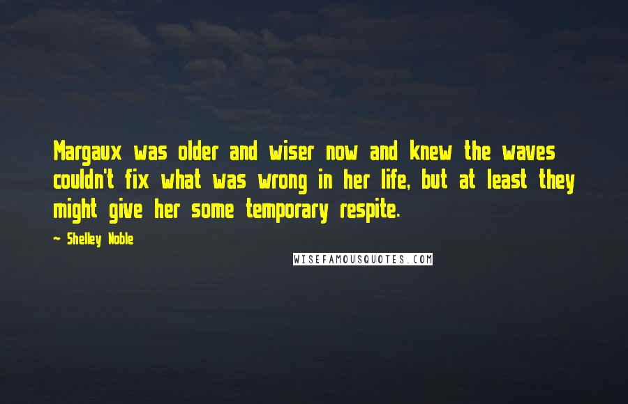 Shelley Noble Quotes: Margaux was older and wiser now and knew the waves couldn't fix what was wrong in her life, but at least they might give her some temporary respite.