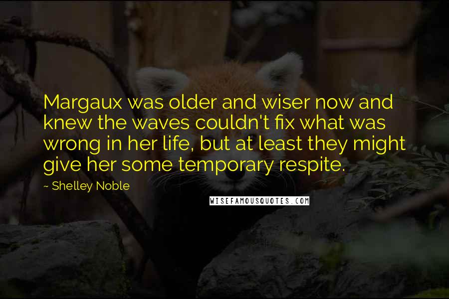 Shelley Noble Quotes: Margaux was older and wiser now and knew the waves couldn't fix what was wrong in her life, but at least they might give her some temporary respite.