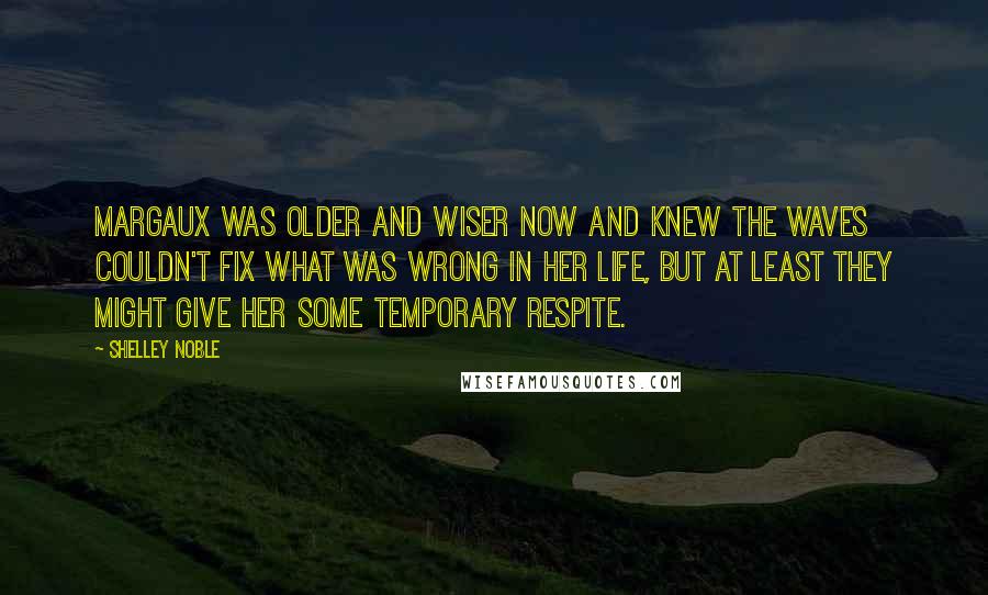Shelley Noble Quotes: Margaux was older and wiser now and knew the waves couldn't fix what was wrong in her life, but at least they might give her some temporary respite.
