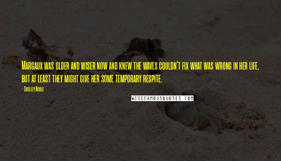 Shelley Noble Quotes: Margaux was older and wiser now and knew the waves couldn't fix what was wrong in her life, but at least they might give her some temporary respite.