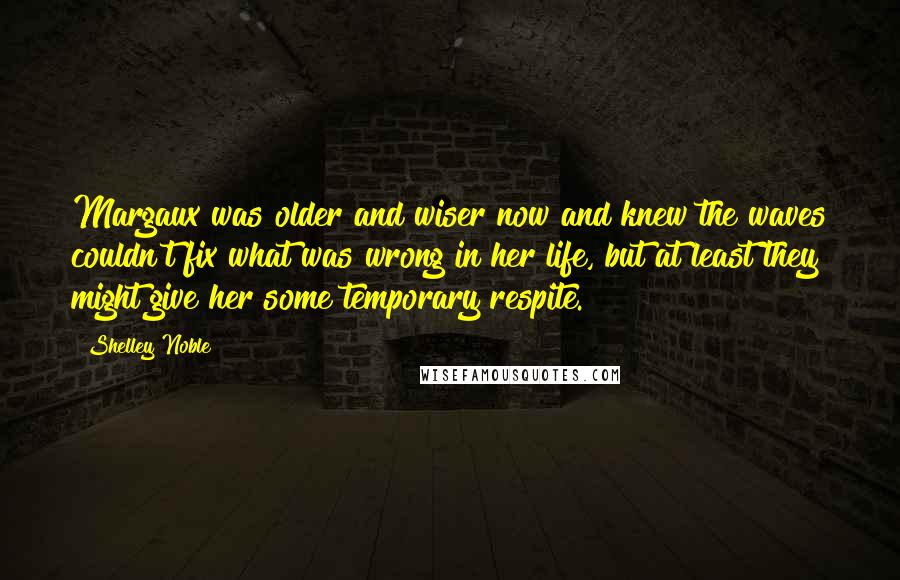 Shelley Noble Quotes: Margaux was older and wiser now and knew the waves couldn't fix what was wrong in her life, but at least they might give her some temporary respite.
