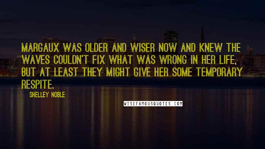 Shelley Noble Quotes: Margaux was older and wiser now and knew the waves couldn't fix what was wrong in her life, but at least they might give her some temporary respite.