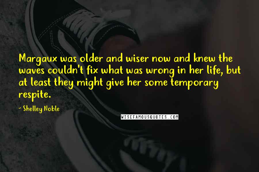 Shelley Noble Quotes: Margaux was older and wiser now and knew the waves couldn't fix what was wrong in her life, but at least they might give her some temporary respite.