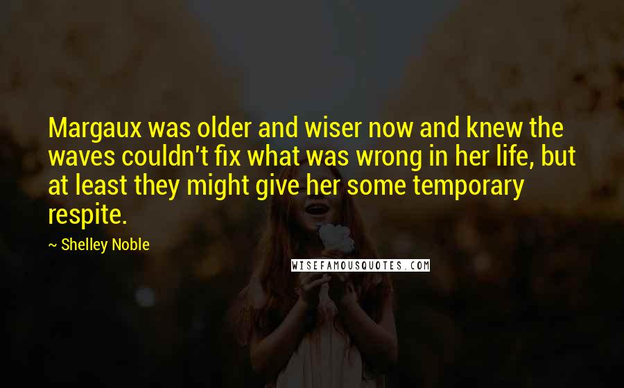Shelley Noble Quotes: Margaux was older and wiser now and knew the waves couldn't fix what was wrong in her life, but at least they might give her some temporary respite.
