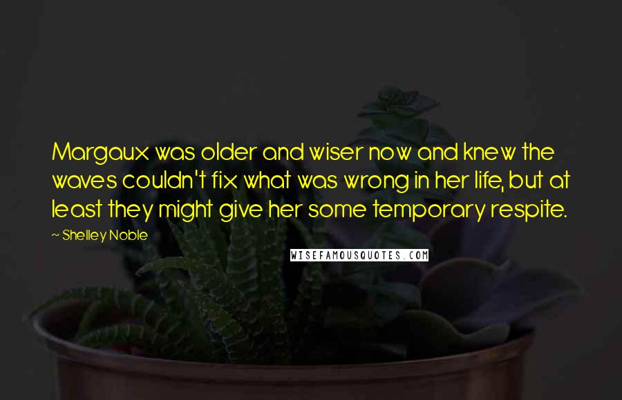 Shelley Noble Quotes: Margaux was older and wiser now and knew the waves couldn't fix what was wrong in her life, but at least they might give her some temporary respite.