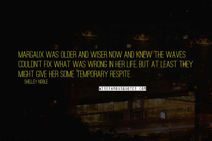 Shelley Noble Quotes: Margaux was older and wiser now and knew the waves couldn't fix what was wrong in her life, but at least they might give her some temporary respite.