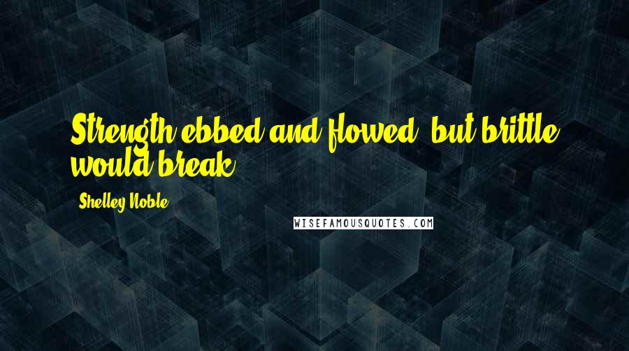 Shelley Noble Quotes: Strength ebbed and flowed, but brittle would break.