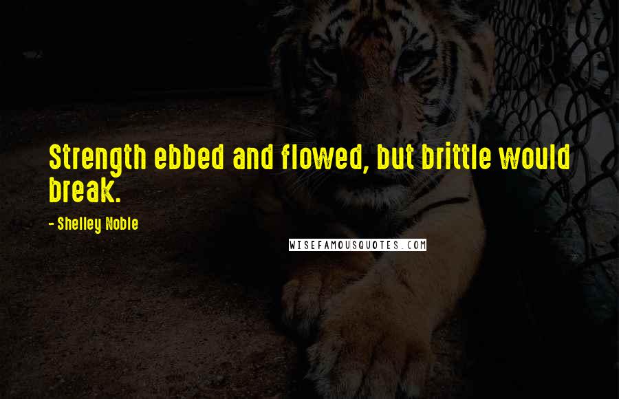 Shelley Noble Quotes: Strength ebbed and flowed, but brittle would break.