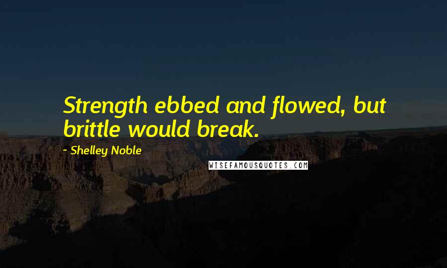 Shelley Noble Quotes: Strength ebbed and flowed, but brittle would break.