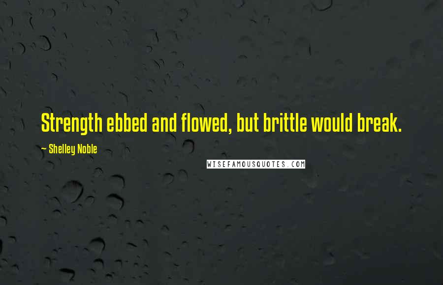 Shelley Noble Quotes: Strength ebbed and flowed, but brittle would break.