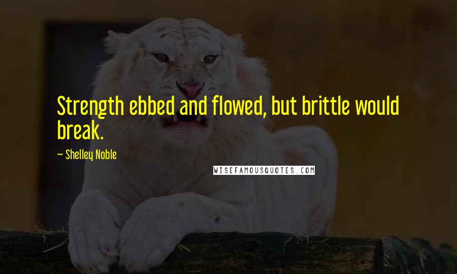 Shelley Noble Quotes: Strength ebbed and flowed, but brittle would break.