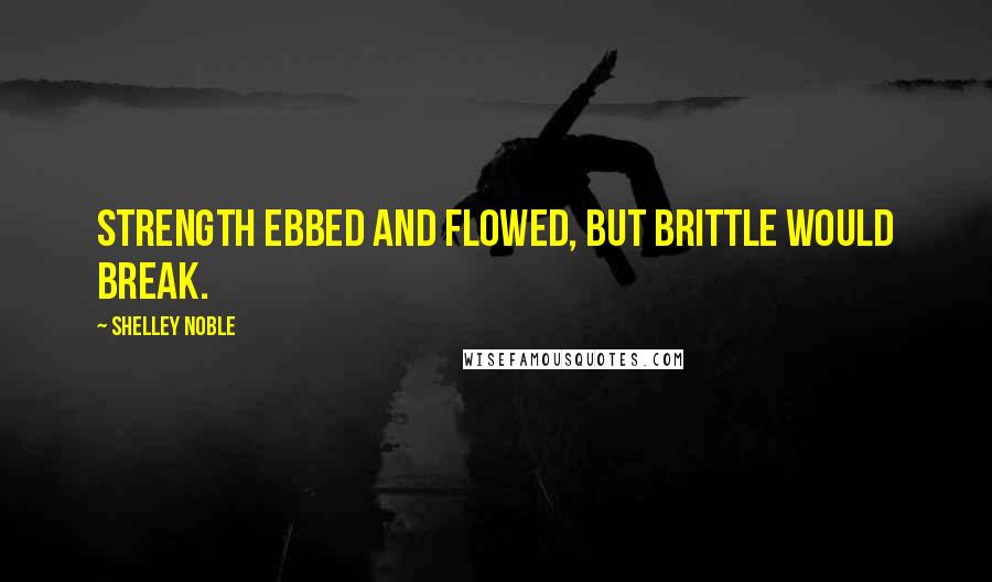 Shelley Noble Quotes: Strength ebbed and flowed, but brittle would break.