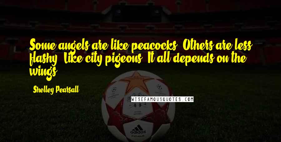 Shelley Pearsall Quotes: Some angels are like peacocks. Others are less flashy. Like city pigeons. It all depends on the wings.