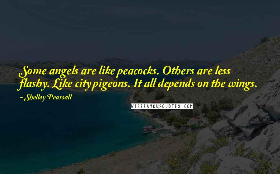 Shelley Pearsall Quotes: Some angels are like peacocks. Others are less flashy. Like city pigeons. It all depends on the wings.
