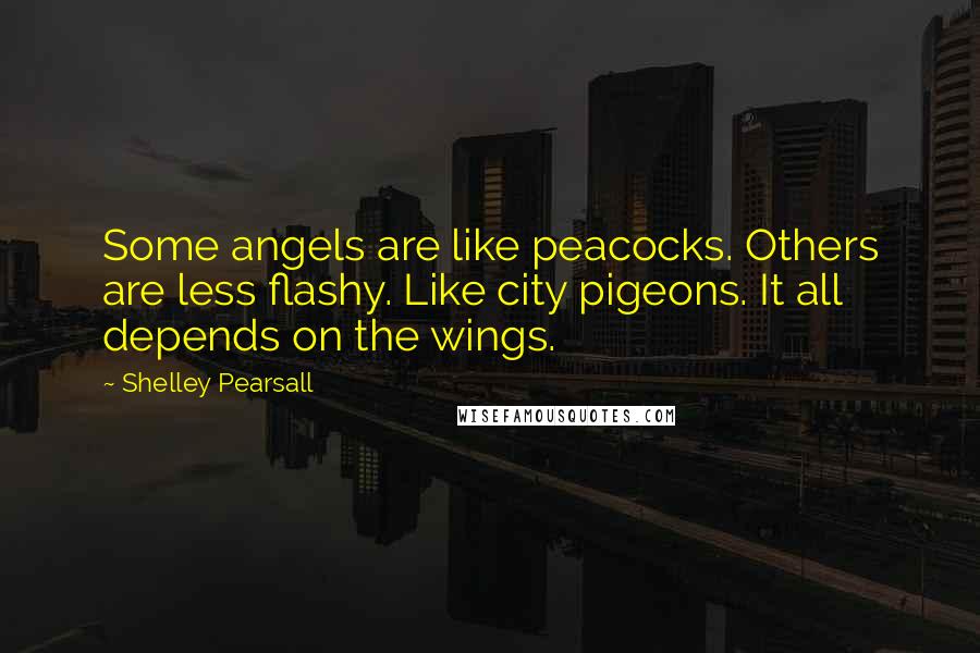 Shelley Pearsall Quotes: Some angels are like peacocks. Others are less flashy. Like city pigeons. It all depends on the wings.