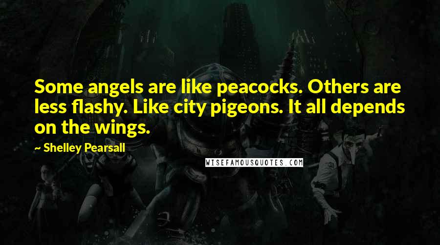 Shelley Pearsall Quotes: Some angels are like peacocks. Others are less flashy. Like city pigeons. It all depends on the wings.