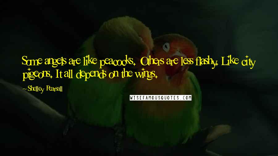 Shelley Pearsall Quotes: Some angels are like peacocks. Others are less flashy. Like city pigeons. It all depends on the wings.