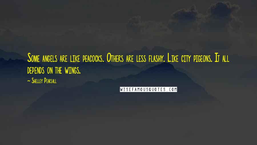 Shelley Pearsall Quotes: Some angels are like peacocks. Others are less flashy. Like city pigeons. It all depends on the wings.