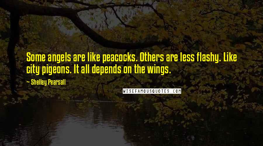Shelley Pearsall Quotes: Some angels are like peacocks. Others are less flashy. Like city pigeons. It all depends on the wings.