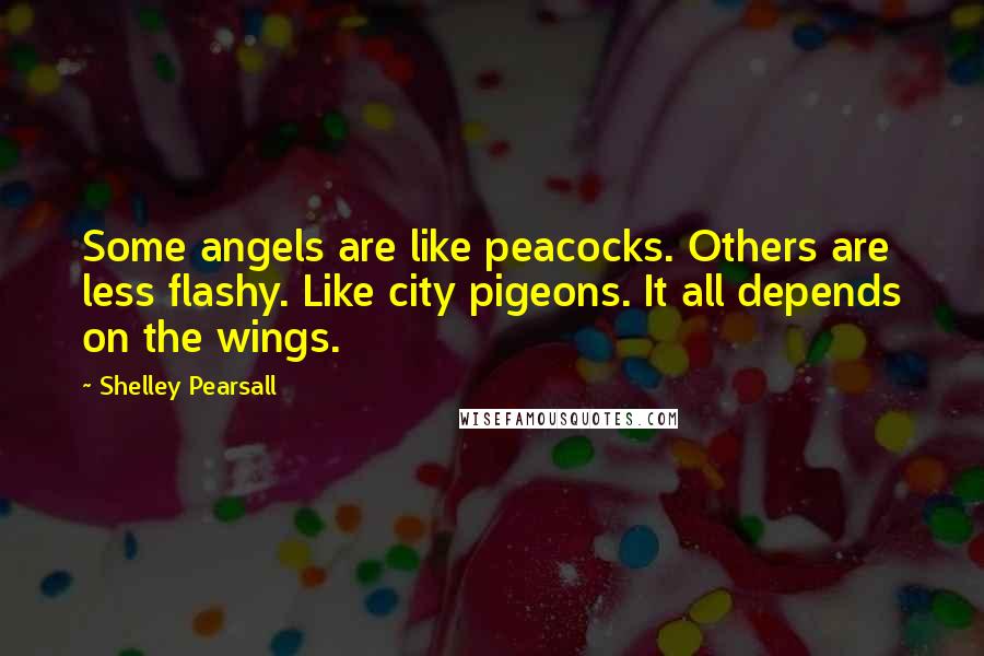 Shelley Pearsall Quotes: Some angels are like peacocks. Others are less flashy. Like city pigeons. It all depends on the wings.