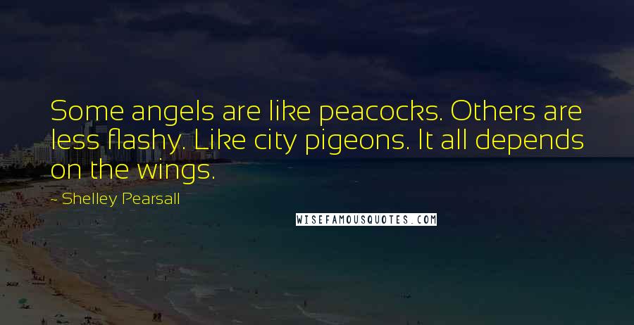 Shelley Pearsall Quotes: Some angels are like peacocks. Others are less flashy. Like city pigeons. It all depends on the wings.