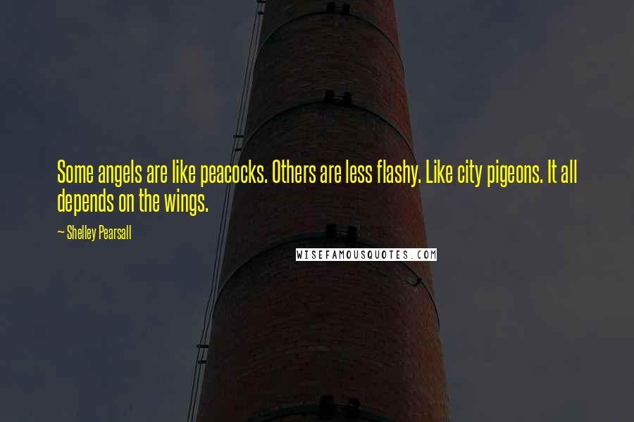 Shelley Pearsall Quotes: Some angels are like peacocks. Others are less flashy. Like city pigeons. It all depends on the wings.