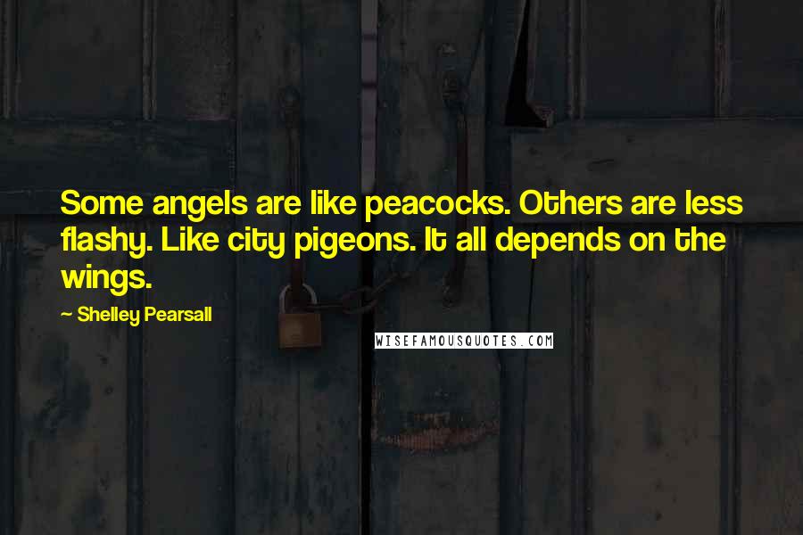 Shelley Pearsall Quotes: Some angels are like peacocks. Others are less flashy. Like city pigeons. It all depends on the wings.