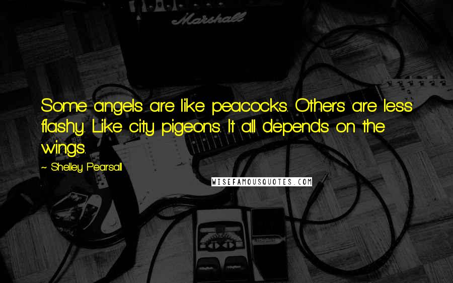 Shelley Pearsall Quotes: Some angels are like peacocks. Others are less flashy. Like city pigeons. It all depends on the wings.