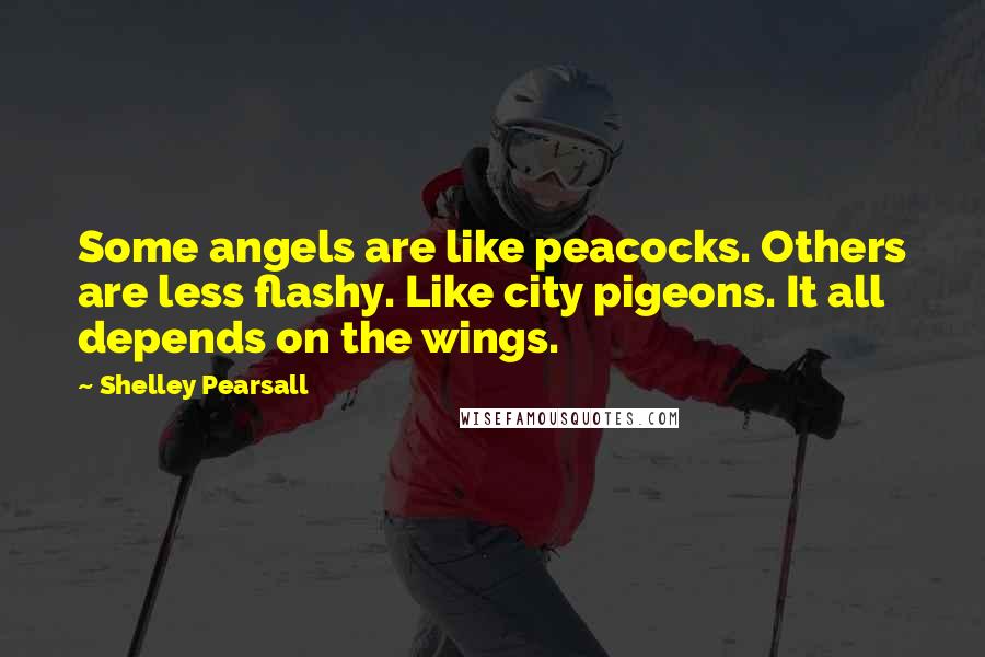 Shelley Pearsall Quotes: Some angels are like peacocks. Others are less flashy. Like city pigeons. It all depends on the wings.