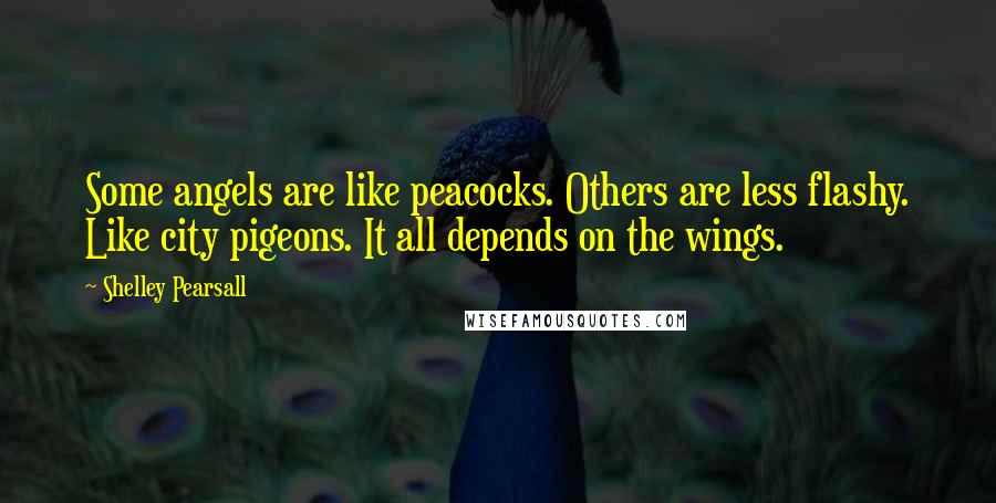 Shelley Pearsall Quotes: Some angels are like peacocks. Others are less flashy. Like city pigeons. It all depends on the wings.