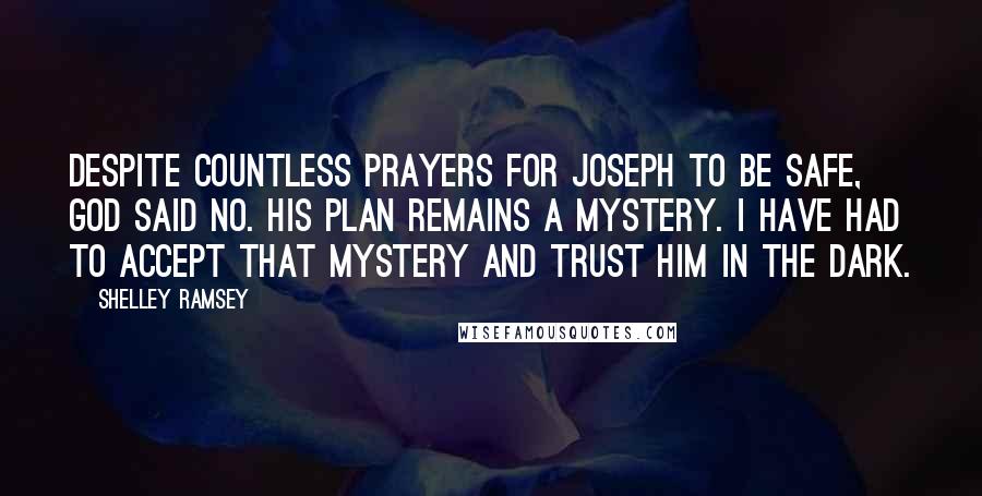 Shelley Ramsey Quotes: Despite countless prayers for Joseph to be safe, God said no. His plan remains a mystery. I have had to accept that mystery and trust Him in the dark.