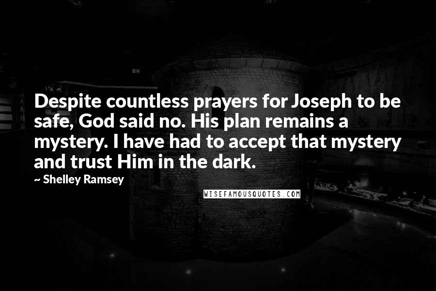 Shelley Ramsey Quotes: Despite countless prayers for Joseph to be safe, God said no. His plan remains a mystery. I have had to accept that mystery and trust Him in the dark.