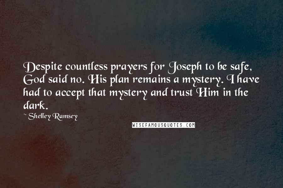 Shelley Ramsey Quotes: Despite countless prayers for Joseph to be safe, God said no. His plan remains a mystery. I have had to accept that mystery and trust Him in the dark.