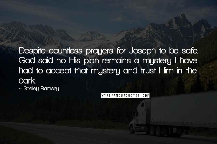 Shelley Ramsey Quotes: Despite countless prayers for Joseph to be safe, God said no. His plan remains a mystery. I have had to accept that mystery and trust Him in the dark.