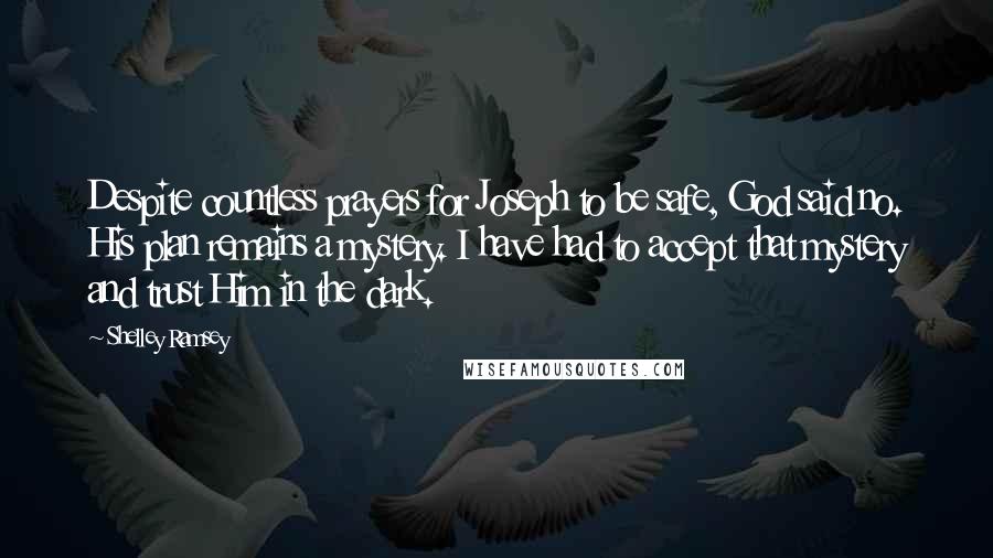 Shelley Ramsey Quotes: Despite countless prayers for Joseph to be safe, God said no. His plan remains a mystery. I have had to accept that mystery and trust Him in the dark.