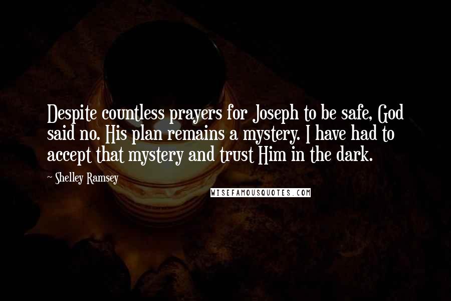 Shelley Ramsey Quotes: Despite countless prayers for Joseph to be safe, God said no. His plan remains a mystery. I have had to accept that mystery and trust Him in the dark.