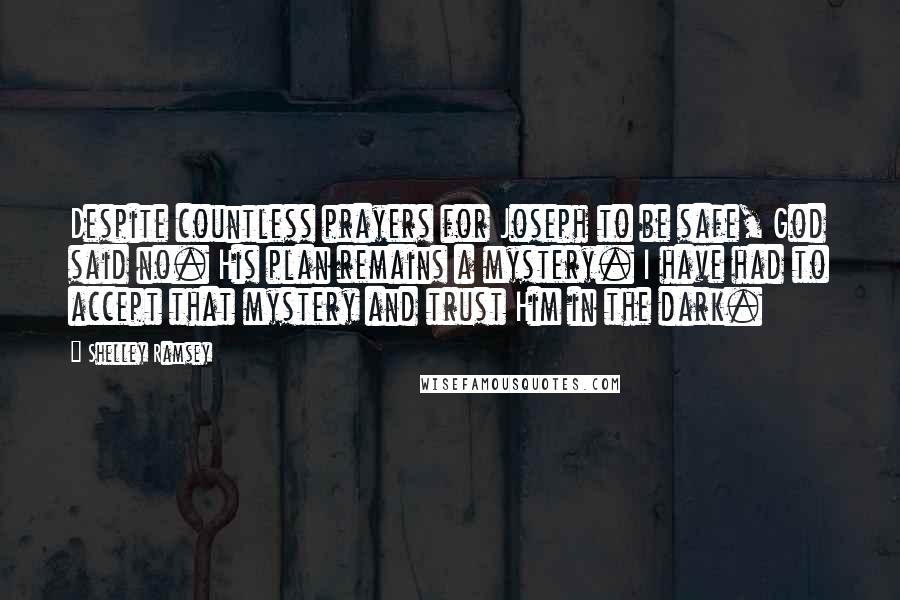 Shelley Ramsey Quotes: Despite countless prayers for Joseph to be safe, God said no. His plan remains a mystery. I have had to accept that mystery and trust Him in the dark.