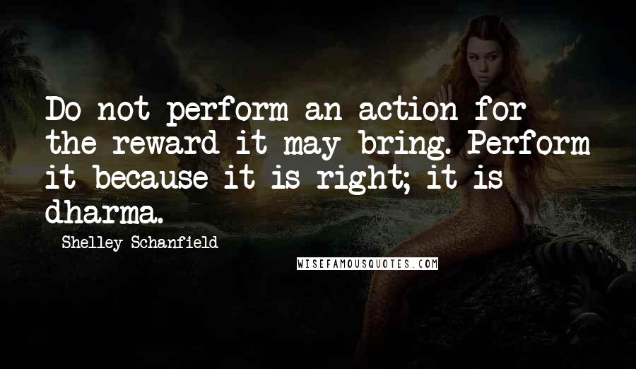 Shelley Schanfield Quotes: Do not perform an action for the reward it may bring. Perform it because it is right; it is dharma.