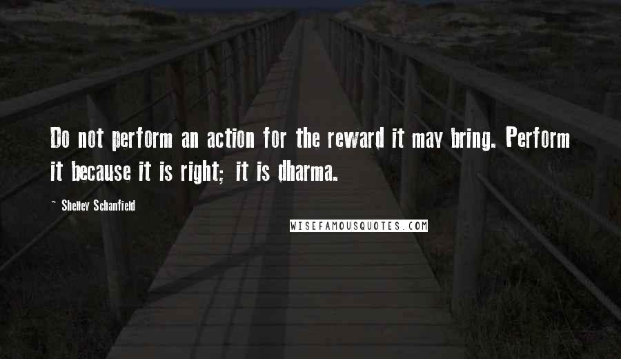 Shelley Schanfield Quotes: Do not perform an action for the reward it may bring. Perform it because it is right; it is dharma.