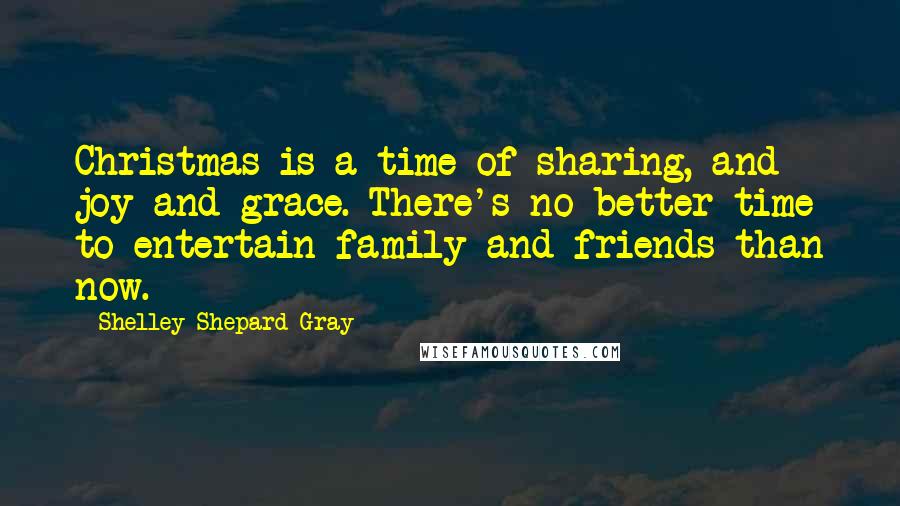 Shelley Shepard Gray Quotes: Christmas is a time of sharing, and joy and grace. There's no better time to entertain family and friends than now.