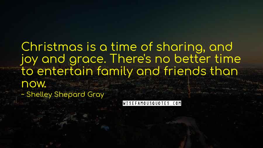 Shelley Shepard Gray Quotes: Christmas is a time of sharing, and joy and grace. There's no better time to entertain family and friends than now.