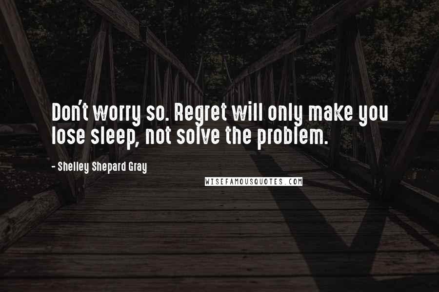 Shelley Shepard Gray Quotes: Don't worry so. Regret will only make you lose sleep, not solve the problem.