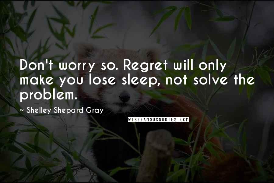 Shelley Shepard Gray Quotes: Don't worry so. Regret will only make you lose sleep, not solve the problem.