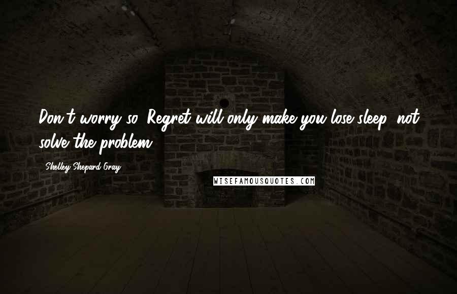 Shelley Shepard Gray Quotes: Don't worry so. Regret will only make you lose sleep, not solve the problem.