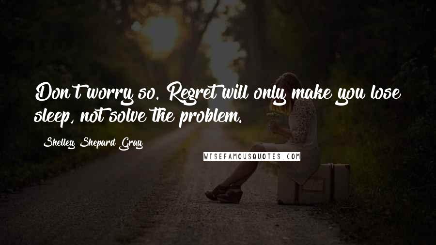 Shelley Shepard Gray Quotes: Don't worry so. Regret will only make you lose sleep, not solve the problem.