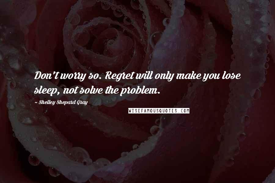 Shelley Shepard Gray Quotes: Don't worry so. Regret will only make you lose sleep, not solve the problem.