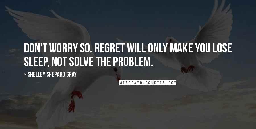 Shelley Shepard Gray Quotes: Don't worry so. Regret will only make you lose sleep, not solve the problem.